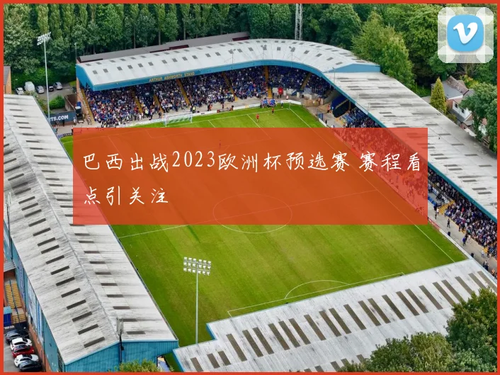 巴西出战2023欧洲杯预选赛 赛程看点引关注