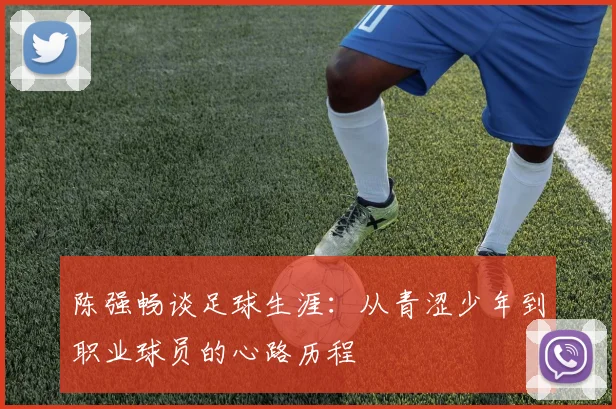 陈强畅谈足球生涯：从青涩少年到职业球员的心路历程