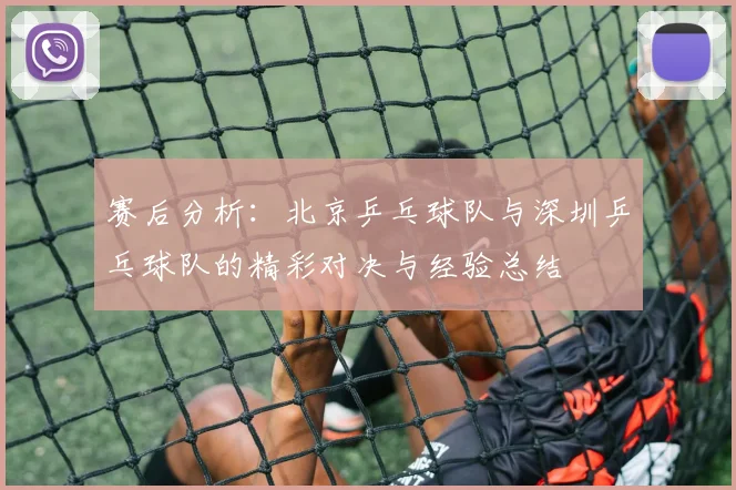 赛后分析：北京乒乓球队与深圳乒乓球队的精彩对决与经验总结