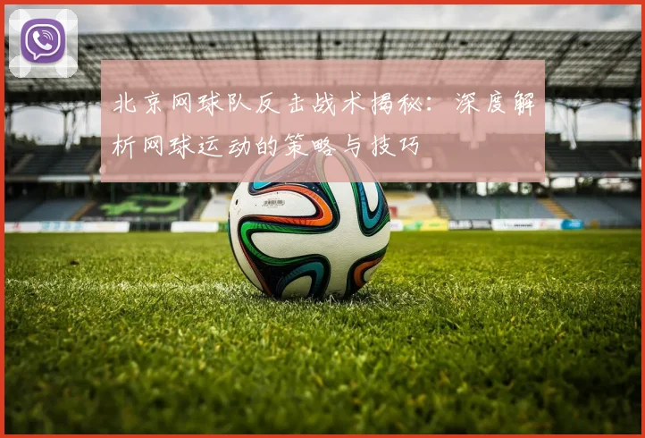 北京网球队反击战术揭秘：深度解析网球运动的策略与技巧