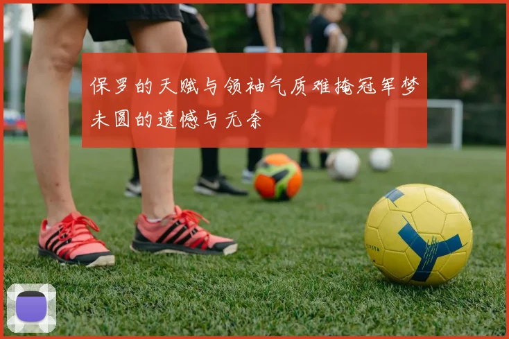 保罗的天赋与领袖气质难掩冠军梦未圆的遗憾与无奈
