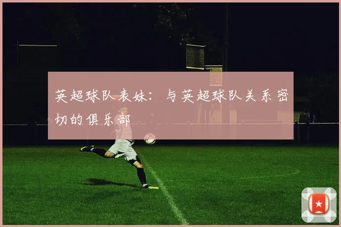 英超球队表妹：与英超球队关系密切的俱乐部
