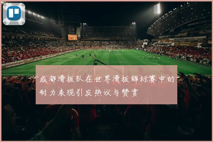 成都滑板队在世界滑板锦标赛中的耐力表现引发热议与赞赏