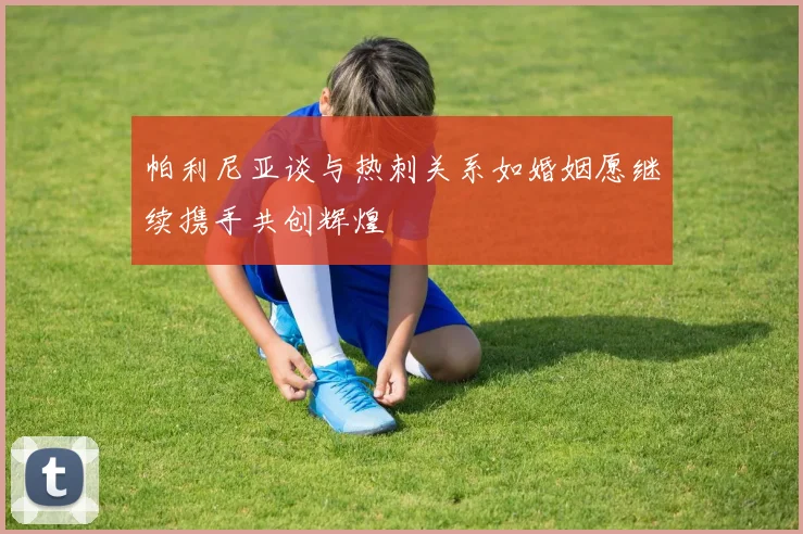 帕利尼亚谈与热刺关系如婚姻愿继续携手共创辉煌