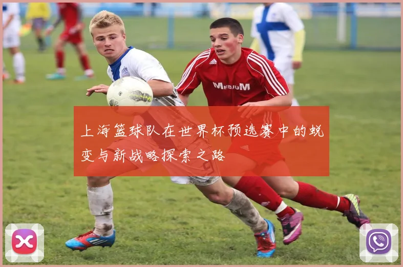 上海篮球队在世界杯预选赛中的蜕变与新战略探索之路
