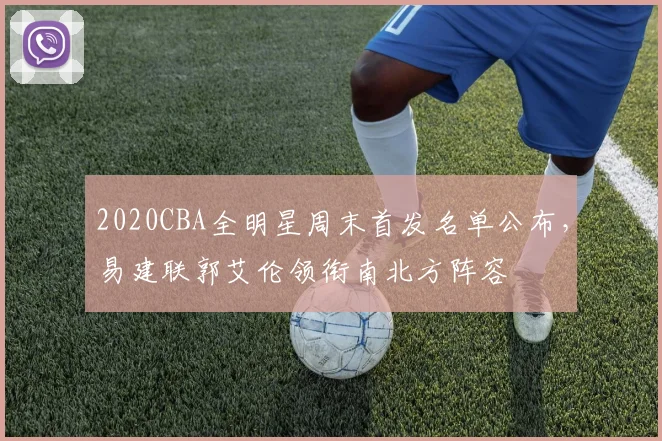 2020CBA全明星周末首发名单公布，易建联郭艾伦领衔南北方阵容