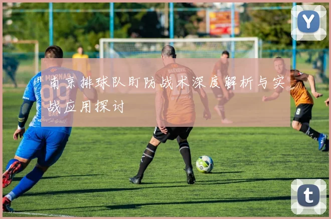 南京排球队盯防战术深度解析与实战应用探讨