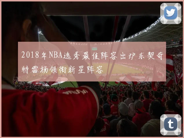 2018年NBA选秀最佳阵容出炉东契奇特雷杨领衔新星阵容