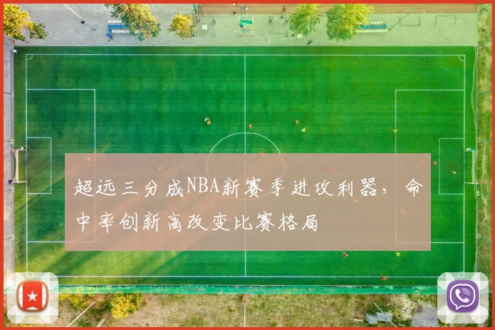 超远三分成NBA新赛季进攻利器，命中率创新高改变比赛格局