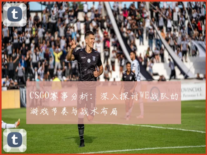 CSGO赛事分析：深入探讨WE战队的游戏节奏与战术布局