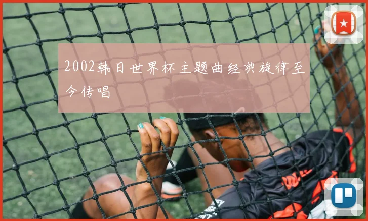 2002韩日世界杯主题曲经典旋律至今传唱
